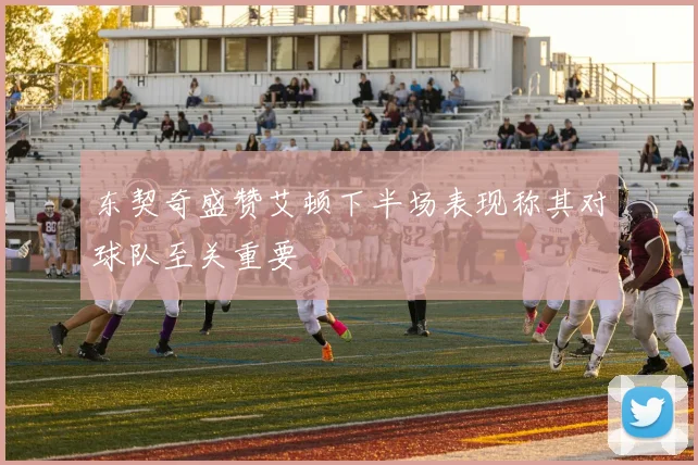 东契奇盛赞艾顿下半场表现称其对球队至关重要