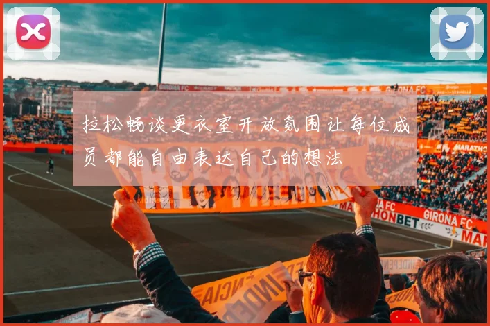 拉松畅谈更衣室开放氛围让每位成员都能自由表达自己的想法