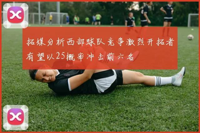 拓媒分析西部球队竞争激烈开拓者有望以25概率冲击前六名
