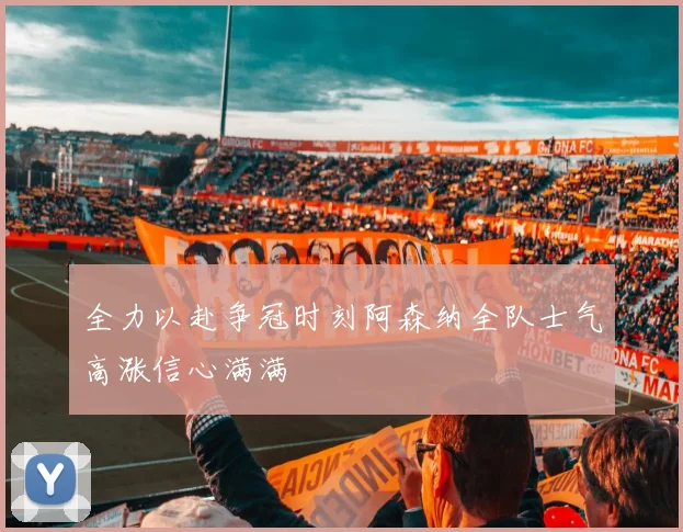 全力以赴争冠时刻阿森纳全队士气高涨信心满满
