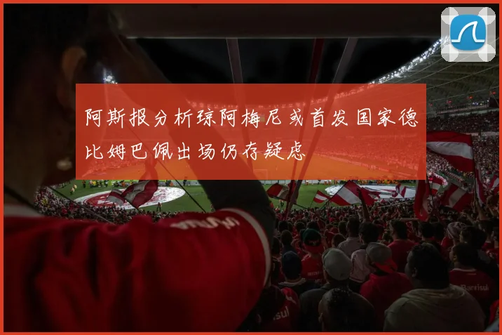 阿斯报分析琼阿梅尼或首发国家德比姆巴佩出场仍存疑虑
