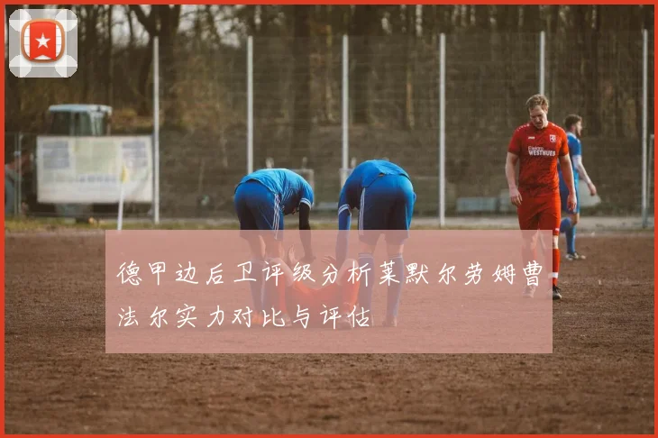 德甲边后卫评级分析莱默尔劳姆曹法尔实力对比与评估
