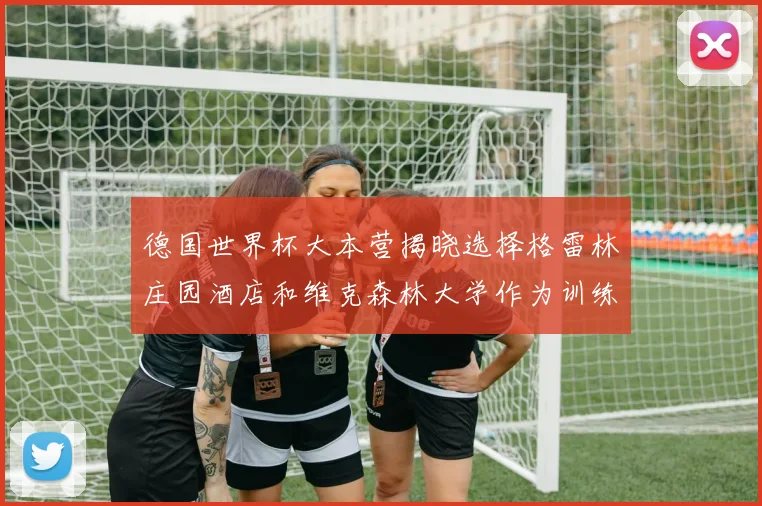 德国世界杯大本营揭晓选择格雷林庄园酒店和维克森林大学作为训练基地