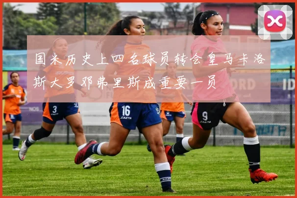 国米历史上四名球员转会皇马卡洛斯大罗邓弗里斯成重要一员