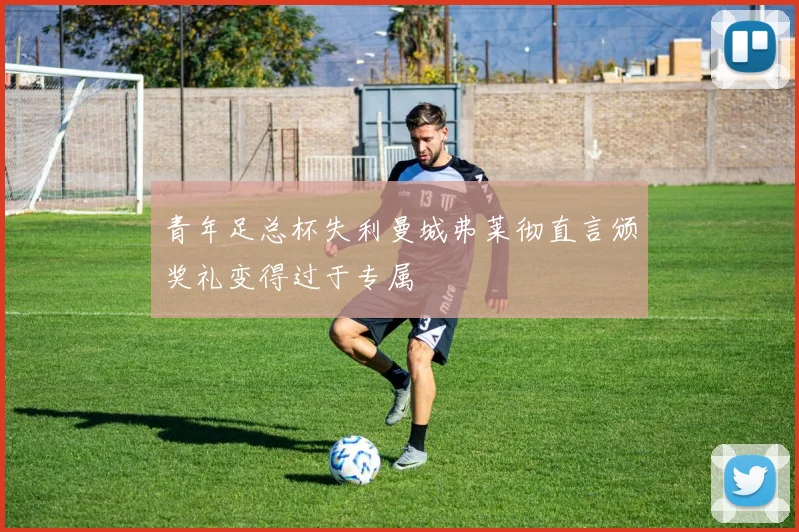 青年足总杯失利曼城弗莱彻直言颁奖礼变得过于专属