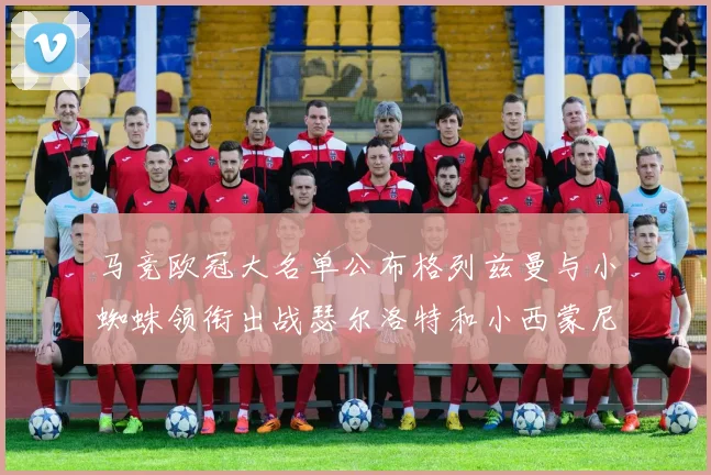 马竞欧冠大名单公布格列兹曼与小蜘蛛领衔出战瑟尔洛特和小西蒙尼在列