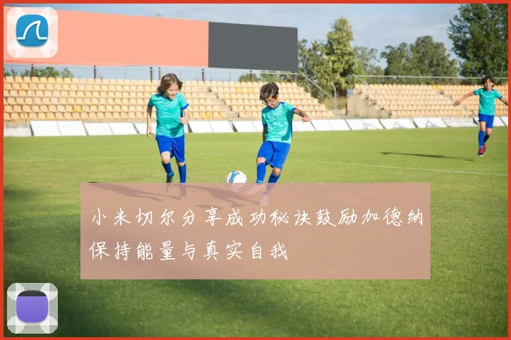 小米切尔分享成功秘诀鼓励加德纳保持能量与真实自我
