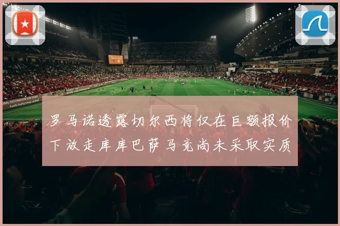 罗马诺透露切尔西将仅在巨额报价下放走库库巴萨马竞尚未采取实质行动