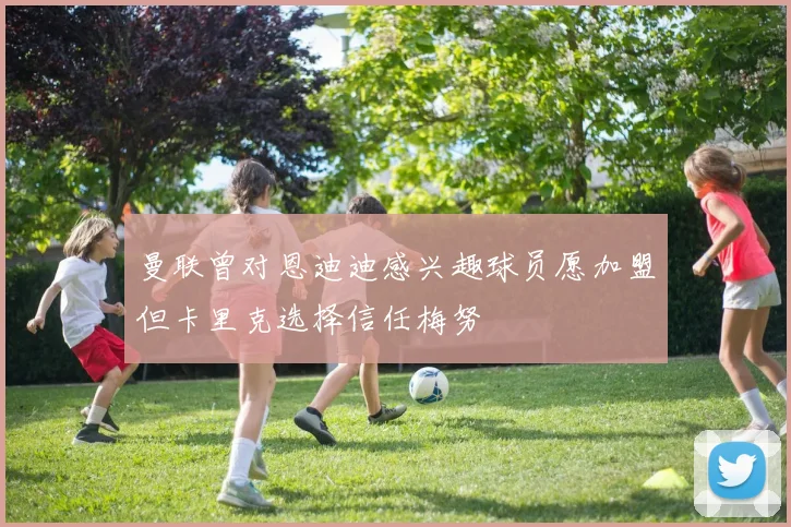 曼联曾对恩迪迪感兴趣球员愿加盟但卡里克选择信任梅努