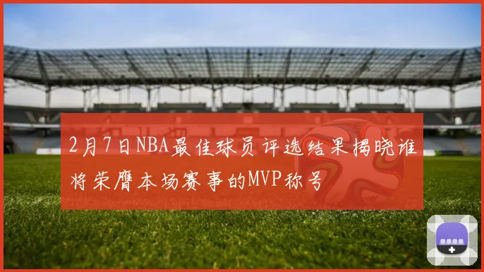 2月7日NBA最佳球员评选结果揭晓谁将荣膺本场赛事的MVP称号