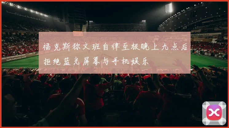 福克斯称文班自律至极晚上九点后拒绝蓝光屏幕与手机娱乐
