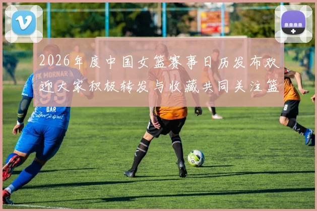 2026年度中国女篮赛事日历发布欢迎大家积极转发与收藏共同关注篮球盛事