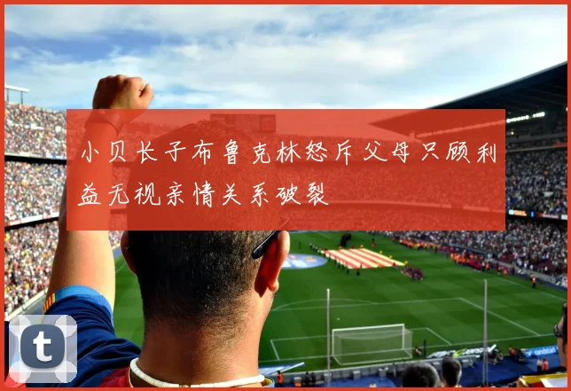 小贝长子布鲁克林怒斥父母只顾利益无视亲情关系破裂