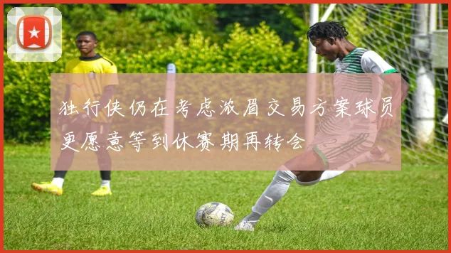 独行侠仍在考虑浓眉交易方案球员更愿意等到休赛期再转会