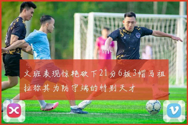 文班表现惊艳砍下21分6板3帽马祖拉称其为防守端的特别天才