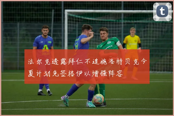 法尔克透露拜仁不追施洛特贝克今夏计划免签格伊以增强阵容