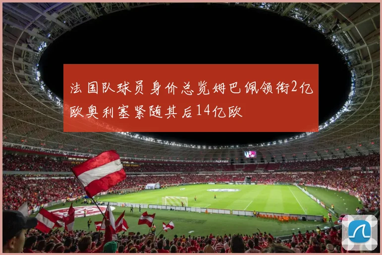 法国队球员身价总览姆巴佩领衔2亿欧奥利塞紧随其后14亿欧