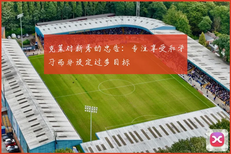 克莱对新秀的忠告：专注享受和学习而非设定过多目标