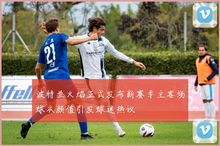 波特兰火焰正式发布新赛季主客场球衣颜值引发球迷热议