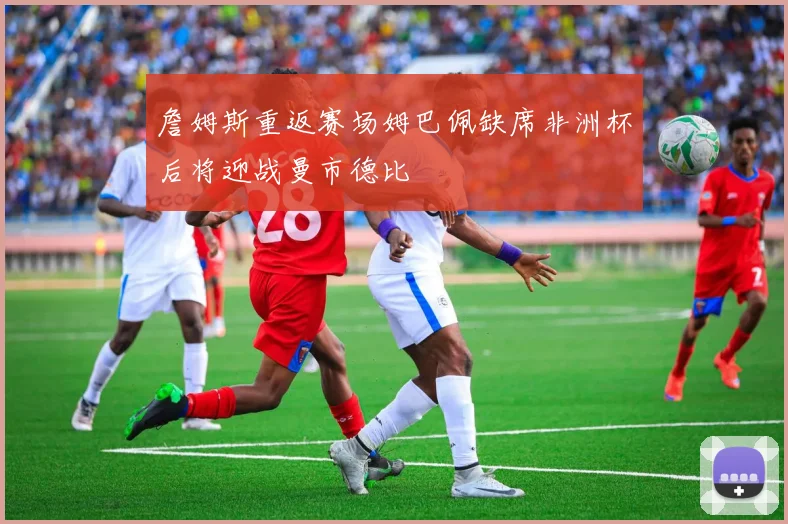 詹姆斯重返赛场姆巴佩缺席非洲杯后将迎战曼市德比