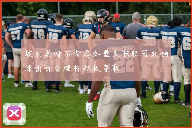 埃利奥特不考虑加盟美职联若利物浦出价合理将积极争取