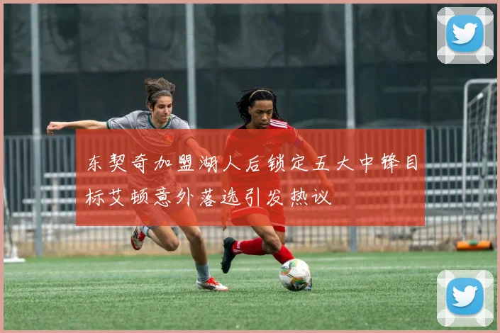 东契奇加盟湖人后锁定五大中锋目标艾顿意外落选引发热议
