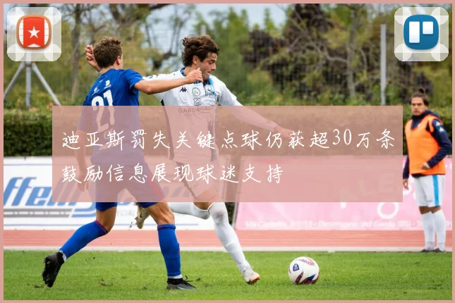 迪亚斯罚失关键点球仍获超30万条鼓励信息展现球迷支持